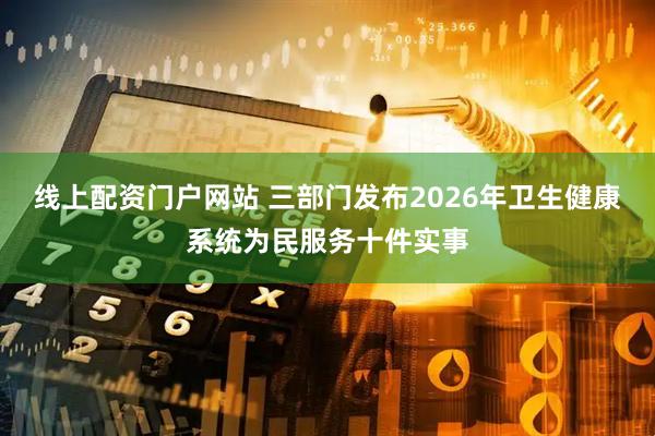 线上配资门户网站 三部门发布2026年卫生健康系统为民服务十件实事