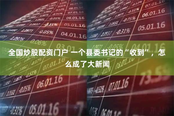 全国炒股配资门户 一个县委书记的“收到”，怎么成了大新闻