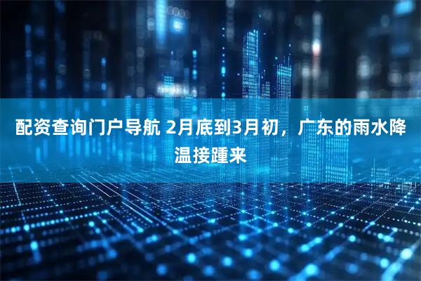 配资查询门户导航 2月底到3月初，广东的雨水降温接踵来