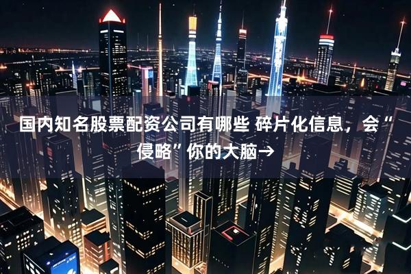 国内知名股票配资公司有哪些 碎片化信息，会“侵略”你的大脑→