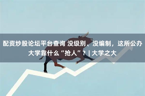 配资炒股论坛平台查询 没级别、没编制,这所公办大学靠什么“抢人”?| 大学之大