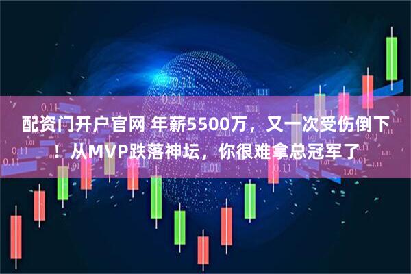 配资门开户官网 年薪5500万，又一次受伤倒下！从MVP跌落神坛，你很难拿总冠军了