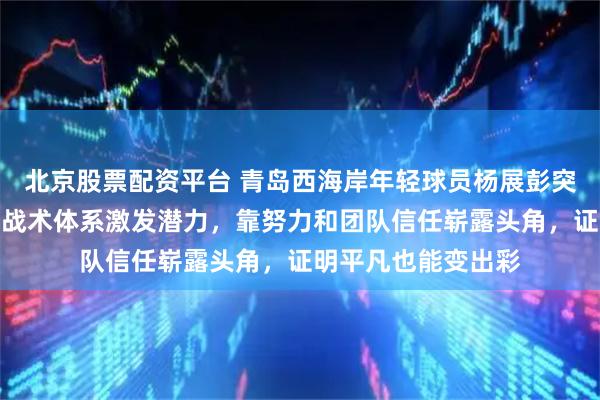 北京股票配资平台 青岛西海岸年轻球员杨展彭突然爆红，原因在于战术体系激发潜力，靠努力和团队信任崭露头角，证明平凡也能变出彩