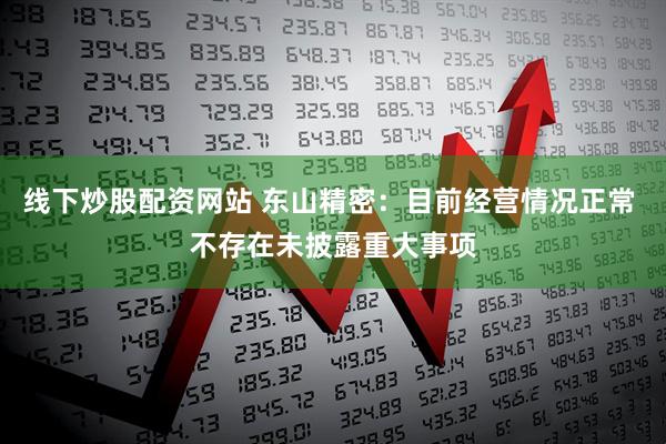 线下炒股配资网站 东山精密：目前经营情况正常 不存在未披露重大事项