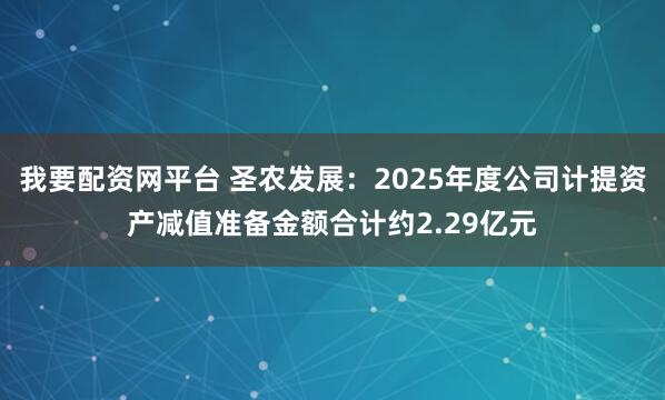 我要配资网平台 圣农发展：2025年度公司计提资产减值准备金额合计约2.29亿元