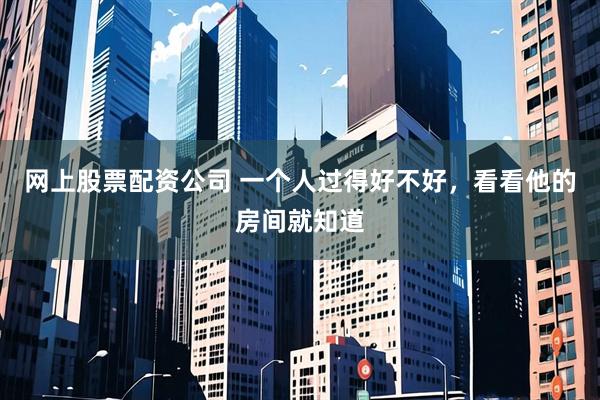 网上股票配资公司 一个人过得好不好，看看他的房间就知道