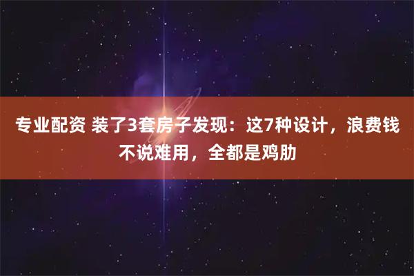 专业配资 装了3套房子发现：这7种设计，浪费钱不说难用，全都是鸡肋
