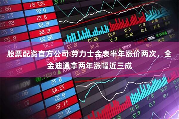 股票配资官方公司 劳力士金表半年涨价两次，全金迪通拿两年涨幅近三成