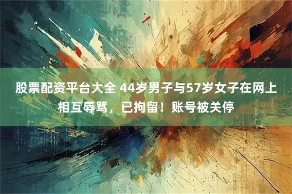 股票配资平台大全 44岁男子与57岁女子在网上相互辱骂，已拘留！账号被关停