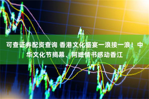 可查证券配资查询 香港文化盛宴一浪接一浪！中华文化节揭幕、阿嬷情书感动香江