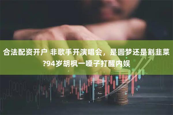 合法配资开户 非歌手开演唱会，是圆梦还是割韭菜?94岁胡枫一嗓子打醒内娱